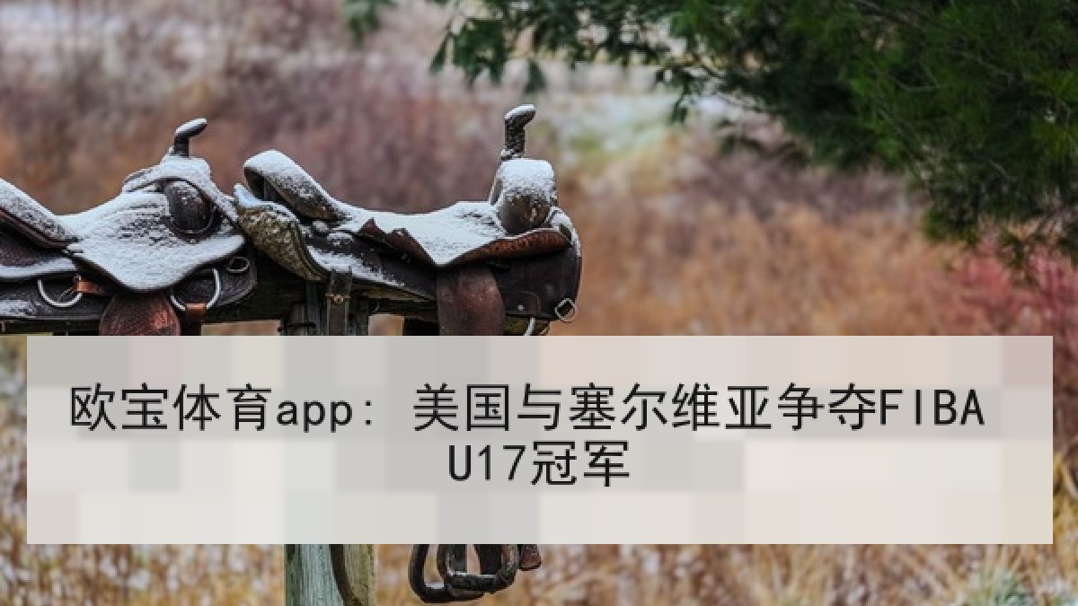 欧宝体育app: 美国与塞尔维亚争夺FIBA U17冠军