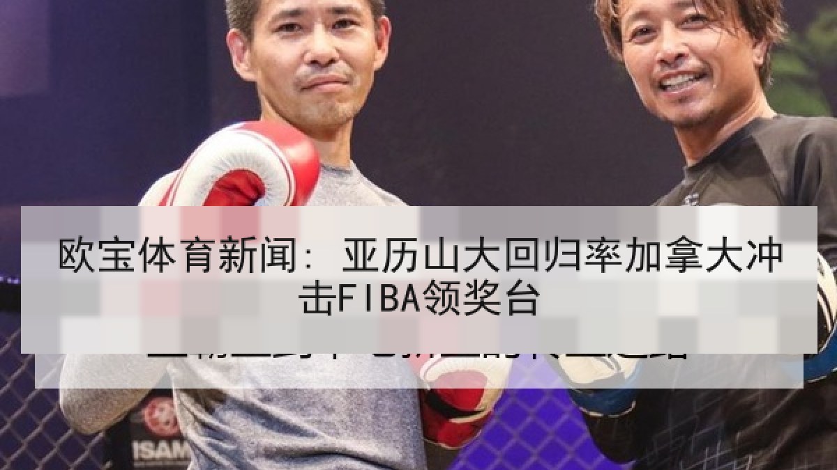 欧宝体育新闻: 亚历山大回归率加拿大冲击FIBA领奖台