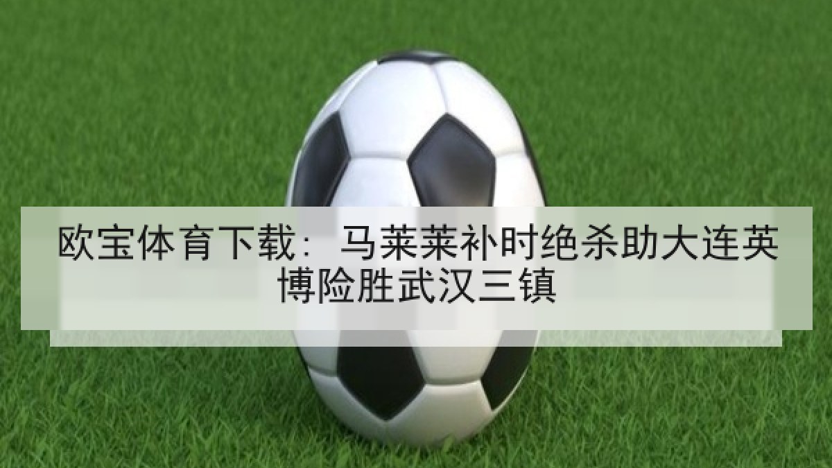 欧宝体育下载: 马莱莱补时绝杀助大连英博险胜武汉三镇 欧宝体育下载: 马莱莱补时绝杀助大连英博险胜武汉三镇