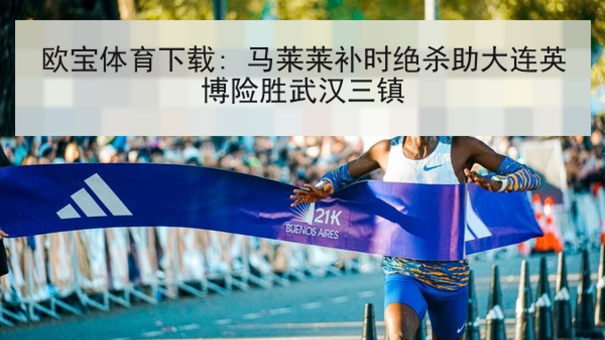 欧宝体育下载: 马莱莱补时绝杀助大连英博险胜武汉三镇