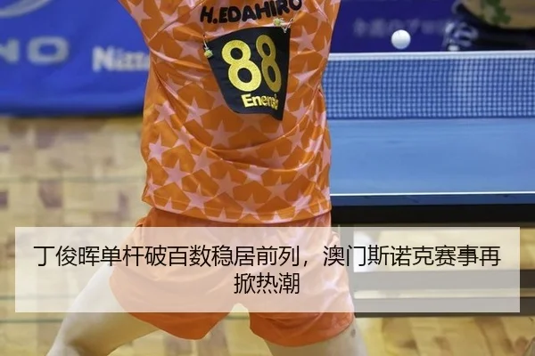 丁俊晖单杆破百数稳居前列，澳门斯诺克赛事再掀热潮
