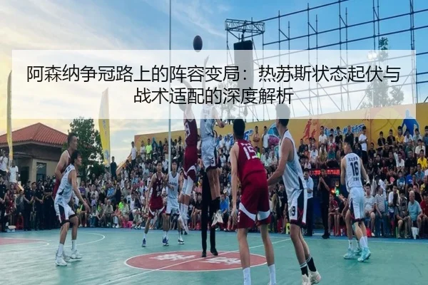 阿森纳争冠路上的阵容变局：热苏斯状态起伏与战术适配的深度解析