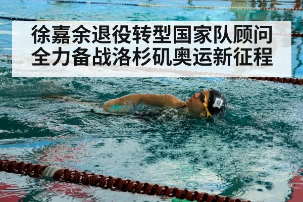 徐嘉余退役转型国家队顾问全力备战洛杉矶奥运新征程