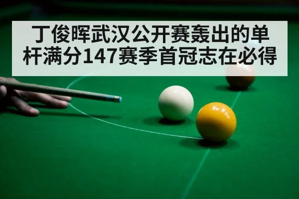 丁俊晖武汉公开赛轰出的单杆满分147赛季首冠志在必得