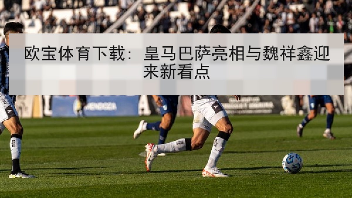欧宝体育下载: 皇马巴萨亮相与魏祥鑫迎来新看点
