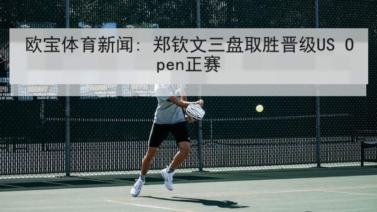 欧宝体育新闻: 郑钦文三盘取胜晋级US Open正赛