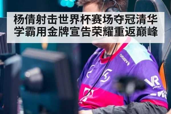 杨倩射击世界杯赛场夺冠清华学霸用金牌宣告荣耀重返巅峰