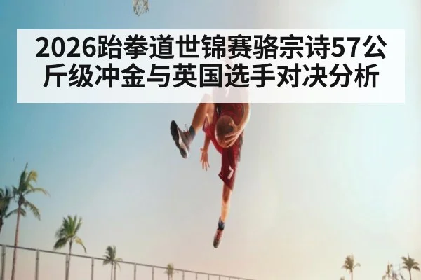 2026跆拳道世锦赛骆宗诗57公斤级冲金与英国选手对决分析
